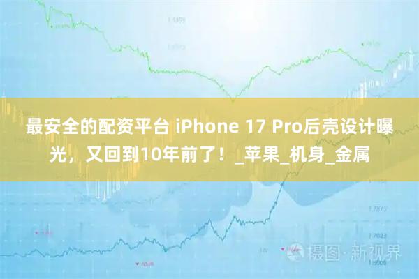 最安全的配资平台 iPhone 17 Pro后壳设计曝光，又回到10年前了！_苹果_机身_金属