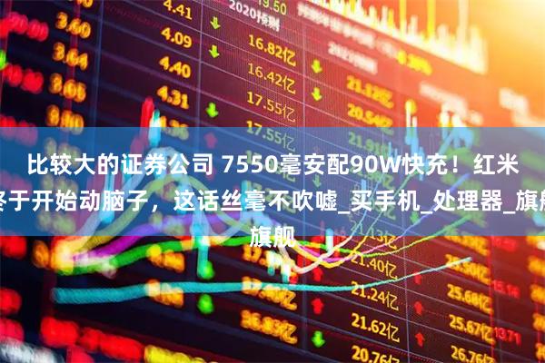 比较大的证券公司 7550毫安配90W快充！红米终于开始动脑子，这话丝毫不吹嘘_买手机_处理器_旗舰