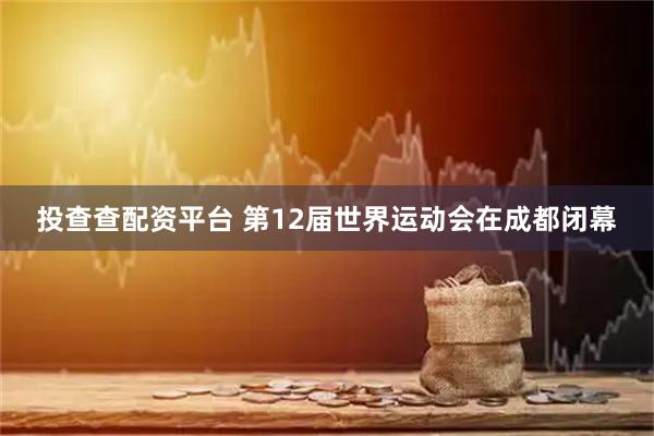 投查查配资平台 第12届世界运动会在成都闭幕