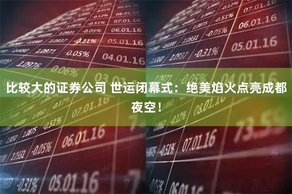 比较大的证券公司 世运闭幕式：绝美焰火点亮成都夜空！