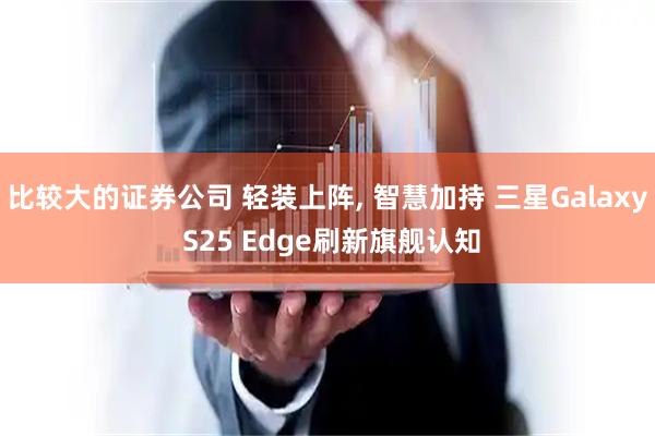 比较大的证券公司 轻装上阵, 智慧加持 三星Galaxy S25 Edge刷新旗舰认知