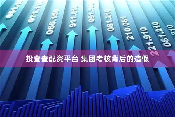投查查配资平台 集团考核背后的造假