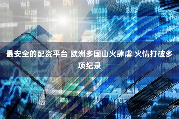 最安全的配资平台 欧洲多国山火肆虐 火情打破多项纪录