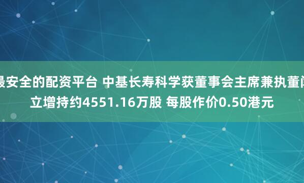 最安全的配资平台 中基长寿科学获董事会主席兼执董闫立增持约4551.16万股 每股作价0.50港元