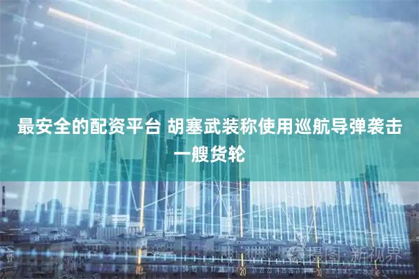 最安全的配资平台 胡塞武装称使用巡航导弹袭击一艘货轮