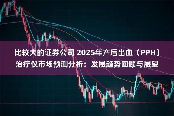 比较大的证券公司 2025年产后出血（PPH）治疗仪市场预测分析：发展趋势回顾与展望