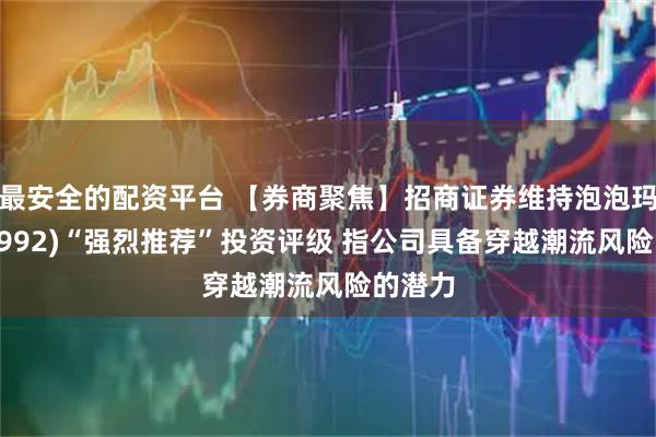 最安全的配资平台 【券商聚焦】招商证券维持泡泡玛特(09992)“强烈推荐”投资评级 指公司具备穿越潮流风险的潜力