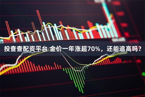 投查查配资平台 金价一年涨超70%，还能追高吗？