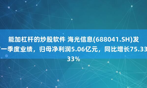 能加杠杆的炒股软件 海光信息(688041.SH)发布一季度业绩，归母净利润5.06亿元，同比增长75.33%