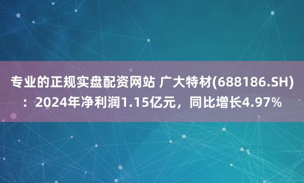 专业的正规实盘配资网站 广大特材(688186.SH)：2024年净利润1.15亿元，同比增长4.97%