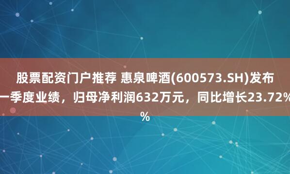 股票配资门户推荐 惠泉啤酒(600573.SH)发布一季度业绩，归母净利润632万元，同比增长23.72%