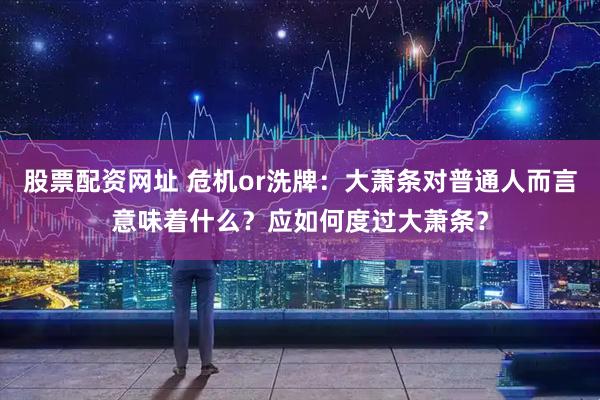 股票配资网址 危机or洗牌：大萧条对普通人而言意味着什么？应如何度过大萧条？