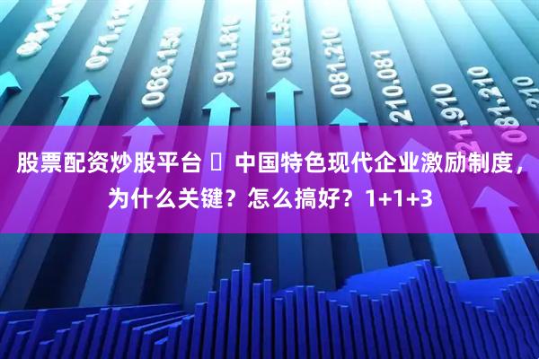 股票配资炒股平台 ​中国特色现代企业激励制度，为什么关键？怎么搞好？1+1+3