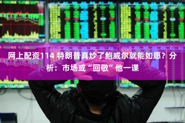 网上配资114 特朗普真炒了鲍威尔就能如愿？分析：市场或“回敬”他一课
