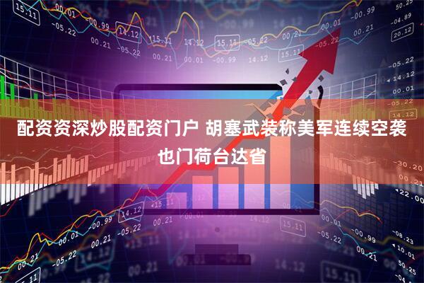 配资资深炒股配资门户 胡塞武装称美军连续空袭也门荷台达省