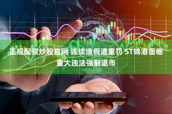 正规配资炒股官网 连续造假遭重罚 ST锦港面临重大违法强制退市