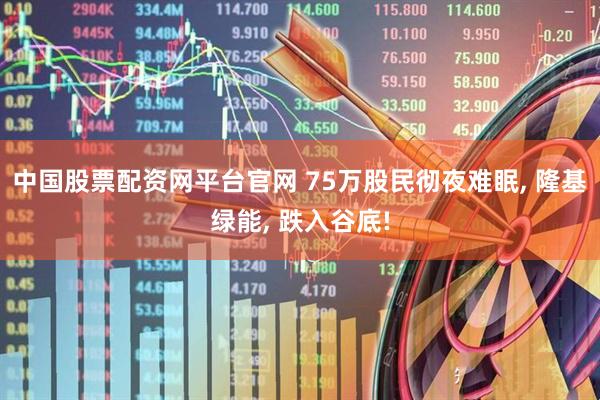 中国股票配资网平台官网 75万股民彻夜难眠, 隆基绿能, 跌入谷底!