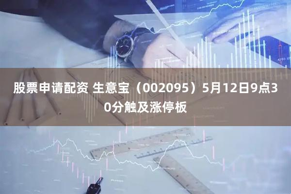 股票申请配资 生意宝（002095）5月12日9点30分触及涨停板