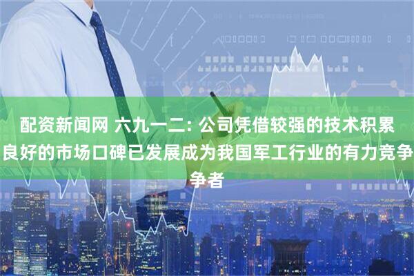 配资新闻网 六九一二: 公司凭借较强的技术积累与良好的市场口碑已发展成为我国军工行业的有力竞争者
