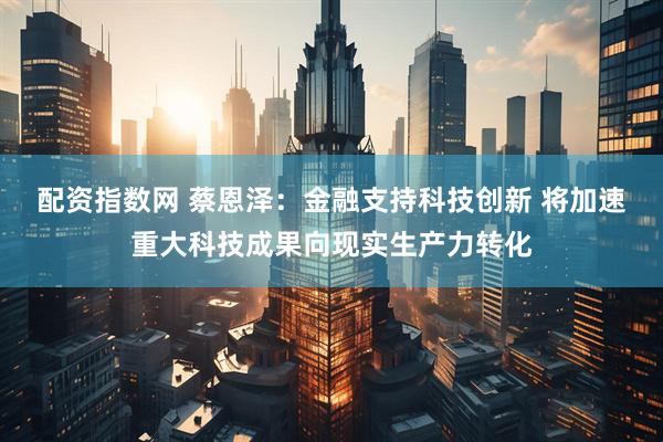 配资指数网 蔡恩泽：金融支持科技创新 将加速重大科技成果向现实生产力转化