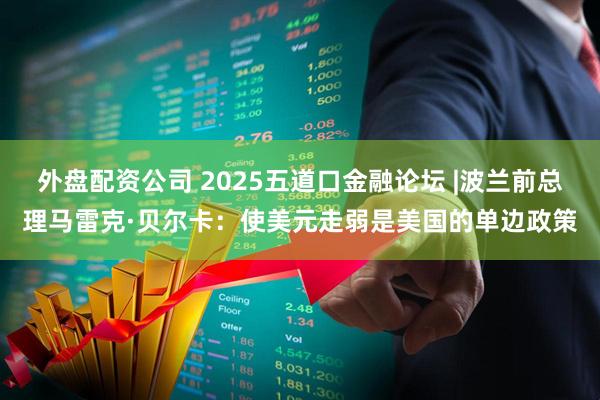 外盘配资公司 2025五道口金融论坛 |波兰前总理马雷克·贝尔卡：使美元走弱是美国的单边政策