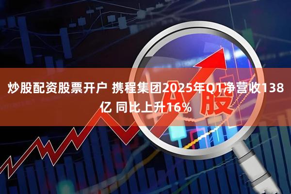 炒股配资股票开户 携程集团2025年Q1净营收138亿 同比上升16%