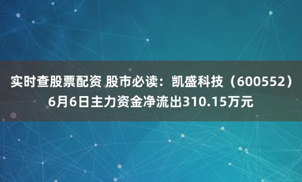 实时查股票配资 股市必读：凯盛科技（600552）6月6日主力资金净流出310.15万元