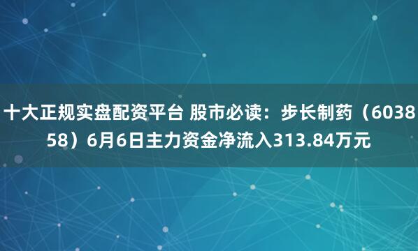 十大正规实盘配资平台 股市必读：步长制药（603858）6月6日主力资金净流入313.84万元