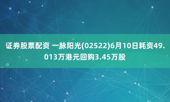 证券股票配资 一脉阳光(02522)6月10日耗资49.013万港元回购3.45万股