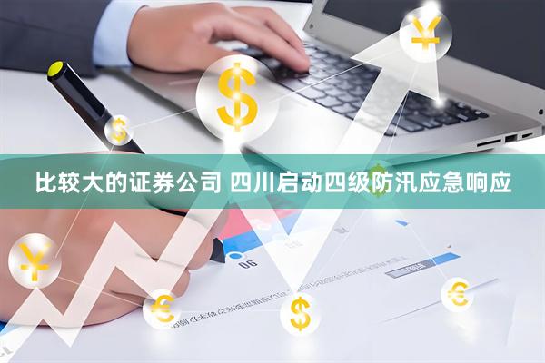 比较大的证券公司 四川启动四级防汛应急响应