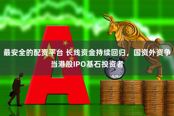 最安全的配资平台 长线资金持续回归，国资外资争当港股IPO基石投资者