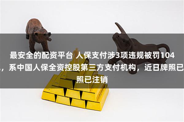 最安全的配资平台 人保支付涉3项违规被罚104万元，系中国人保全资控股第三方支付机构，近日牌照已注销