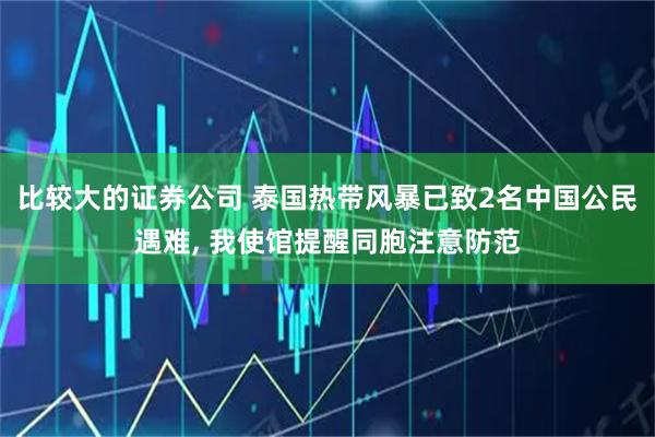 比较大的证券公司 泰国热带风暴已致2名中国公民遇难, 我使馆提醒同胞注意防范