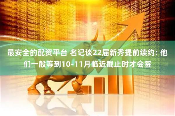 最安全的配资平台 名记谈22届新秀提前续约: 他们一般等到10-11月临近截止时才会签