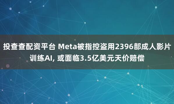 投查查配资平台 Meta被指控盗用2396部成人影片训练AI, 或面临3.5亿美元天价赔偿