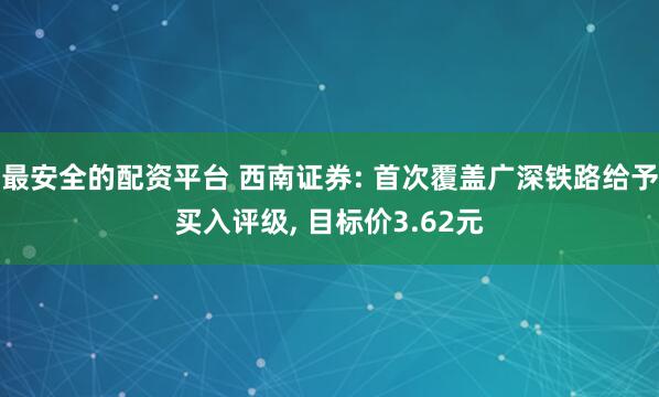 最安全的配资平台 西南证券: 首次覆盖广深铁路给予买入评级, 目标价3.62元