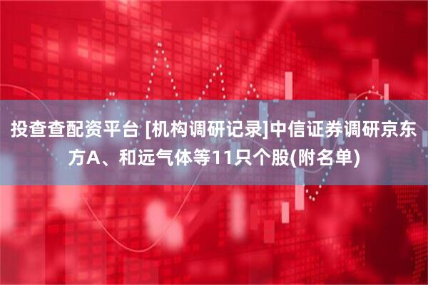 投查查配资平台 [机构调研记录]中信证券调研京东方A、和远气体等11只个股(附名单)