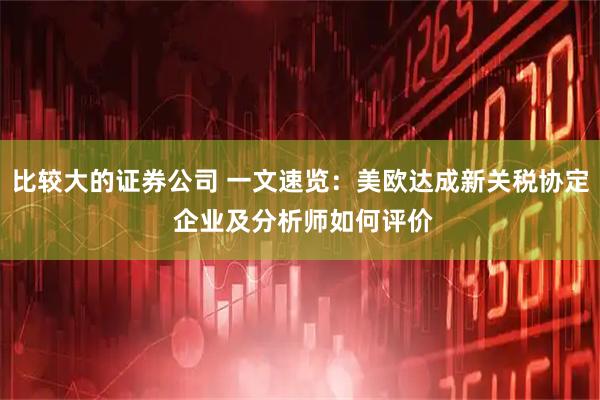 比较大的证券公司 一文速览：美欧达成新关税协定 企业及分析师如何评价