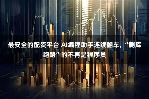 最安全的配资平台 AI编程助手连续翻车, “删库跑路”的不再是程序员