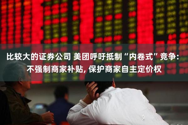 比较大的证券公司 美团呼吁抵制“内卷式”竞争: 不强制商家补贴, 保护商家自主定价权