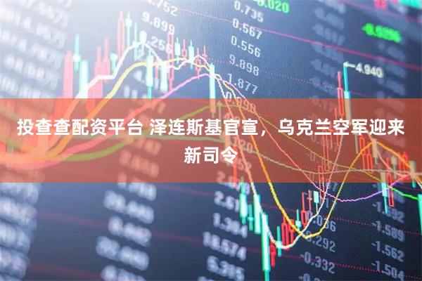 投查查配资平台 泽连斯基官宣，乌克兰空军迎来新司令