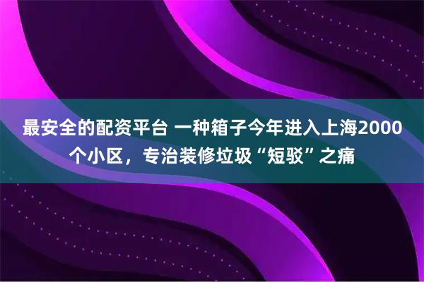 最安全的配资平台 一种箱子今年进入上海2000个小区，专治装修垃圾“短驳”之痛