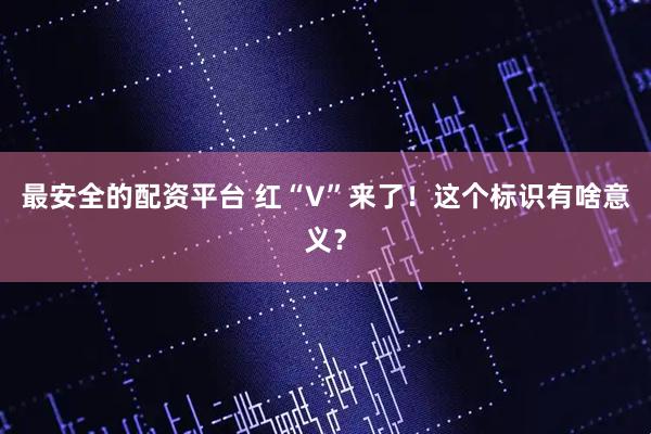 最安全的配资平台 红“V”来了！这个标识有啥意义？