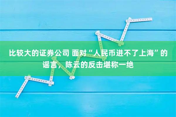 比较大的证券公司 面对“人民币进不了上海”的谣言，陈云的反击堪称一绝