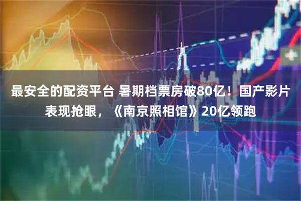 最安全的配资平台 暑期档票房破80亿！国产影片表现抢眼，《南京照相馆》20亿领跑