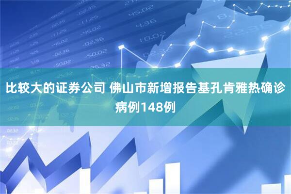 比较大的证券公司 佛山市新增报告基孔肯雅热确诊病例148例