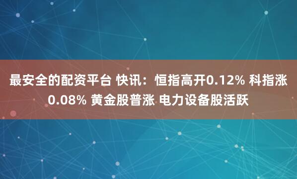 最安全的配资平台 快讯：恒指高开0.12% 科指涨0.08% 黄金股普涨 电力设备股活跃