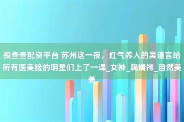 投查查配资平台 苏州这一夜，红气养人的吴谨言给所有医美脸的明星们上了一课_女神_鞠婧祎_自然美