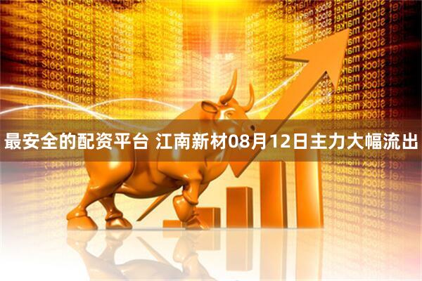 最安全的配资平台 江南新材08月12日主力大幅流出