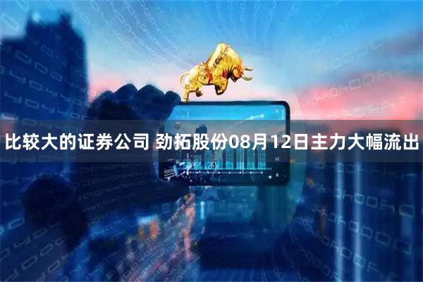 比较大的证券公司 劲拓股份08月12日主力大幅流出